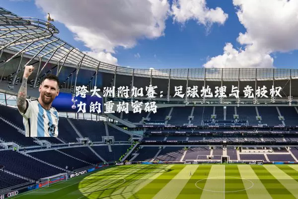 跨大洲附加赛：足球地理与竞技权力的重构密码