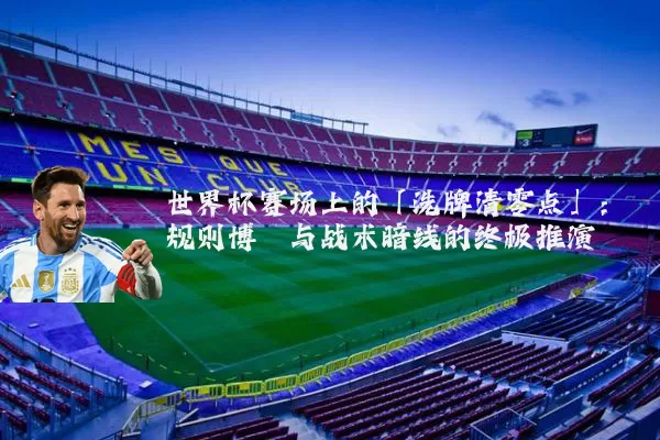 世界杯赛场上的「洗牌清零点」：规则博弈与战术暗线的终极推演