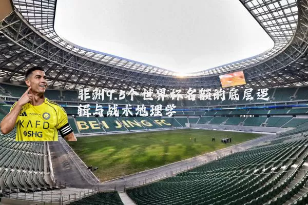 非洲9.5个世界杯名额的底层逻辑与战术地理学