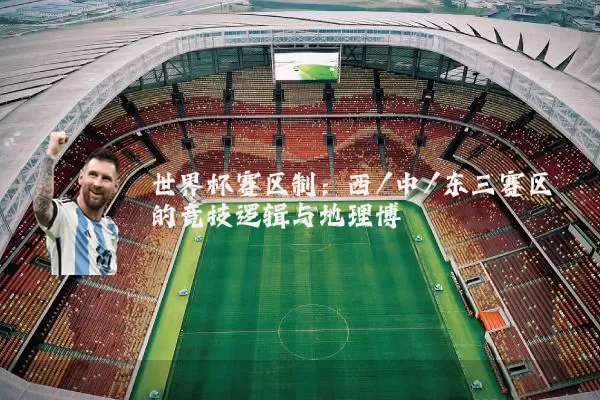 世界杯赛区制：西/中/东三赛区的竞技逻辑与地理博弈