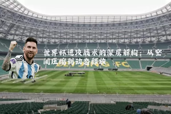 世界杯进攻战术的深层解构：从空间压缩到动态释放