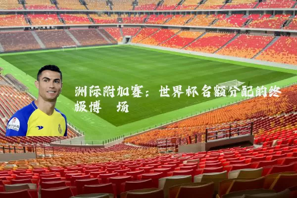洲际附加赛：世界杯名额分配的终极博弈场