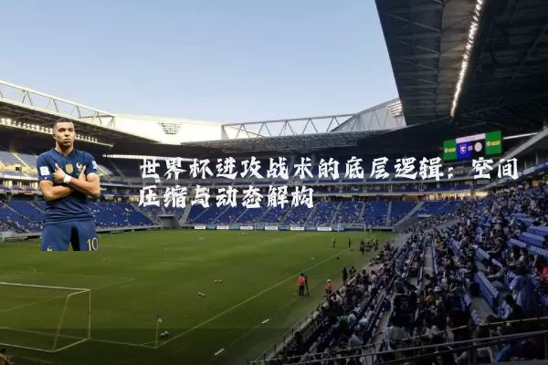 世界杯进攻战术的底层逻辑：空间压缩与动态解构