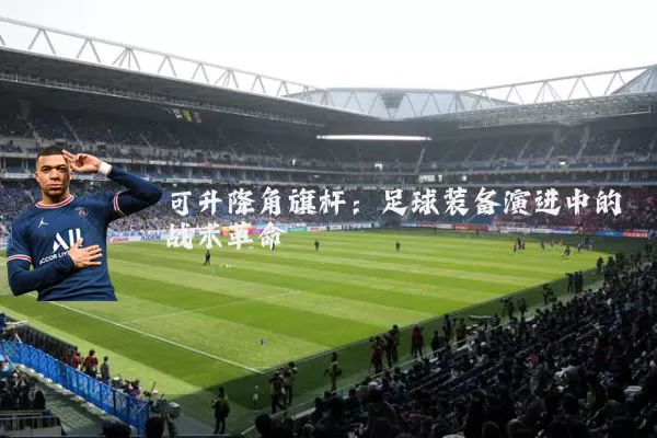 可升降角旗杆：足球装备演进中的战术革命