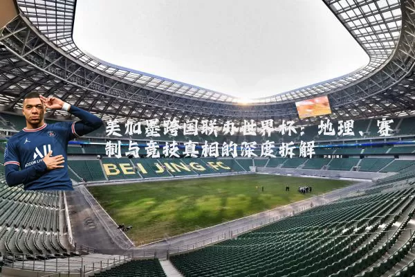 美加墨跨国联办世界杯：地理、赛制与竞技真相的深度拆解