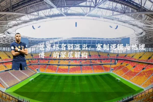 世界杯名额溢出:赛制逻辑与地理博弈的深层解构