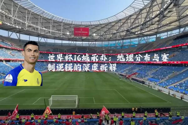 世界杯16城承办:地理分布与赛制逻辑的深度拆解
