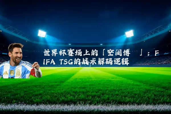 世界杯赛场上的「空间博弈」：FIFA TSG的战术解码逻辑