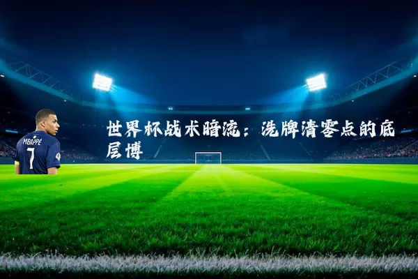 世界杯战术暗流:洗牌清零点的底层博弈