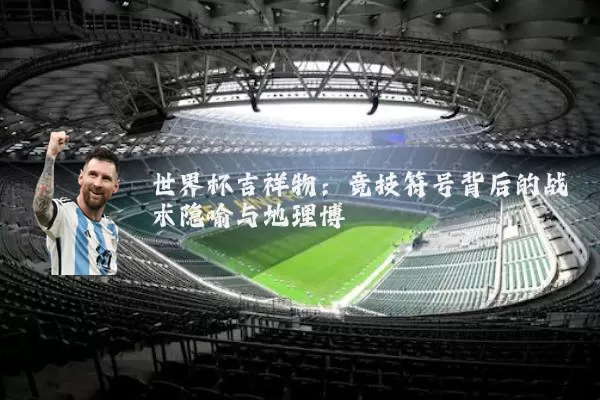 世界杯吉祥物：竞技符号背后的战术隐喻与地理博弈