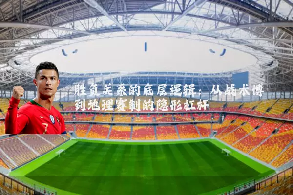 胜负关系的底层逻辑：从战术博弈到地理赛制的隐形杠杆