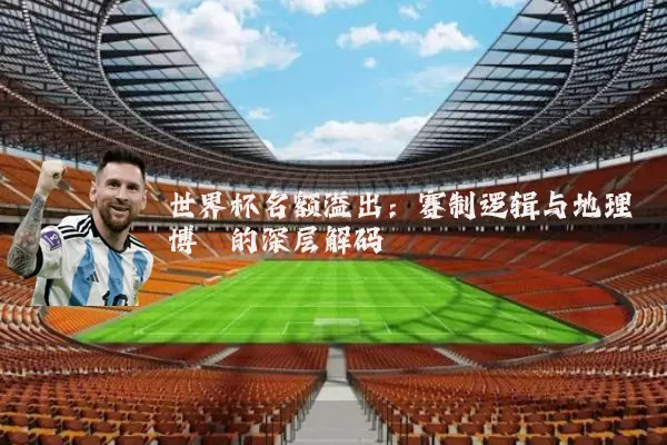 世界杯名额溢出：赛制逻辑与地理博弈的深层解码