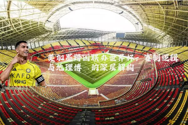 美加墨跨国联办世界杯:赛制逻辑与地理博弈的深层解构
