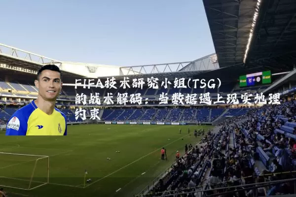 FIFA技术研究小组(TSG)的战术解码:当数据遇上现实地理约束