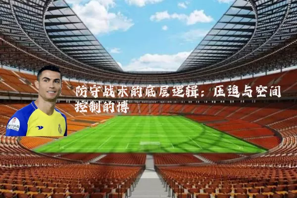 防守战术的底层逻辑：压迫与空间控制的博弈