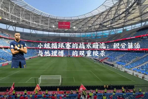 小组循环赛的战术暗流：积分算法与地理博弈的双重绞杀