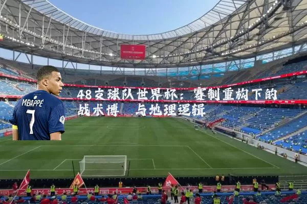 48支球队世界杯：赛制重构下的战术博弈与地理逻辑