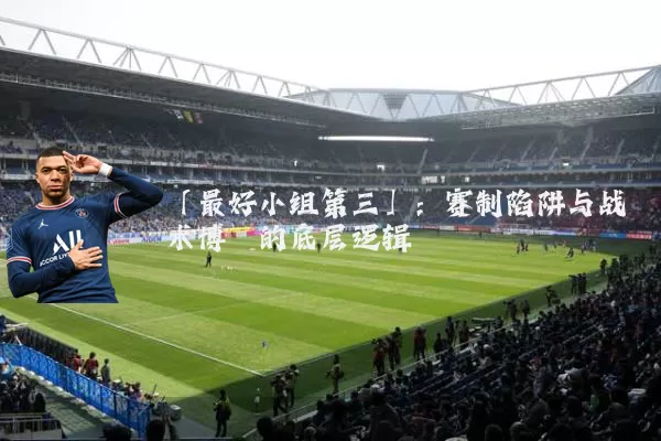 「最好小组第三」：赛制陷阱与战术博弈的底层逻辑