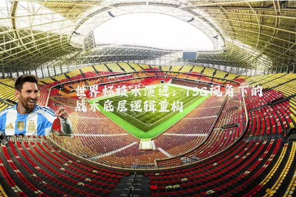 世界杯技术演进：TSG视角下的战术底层逻辑重构