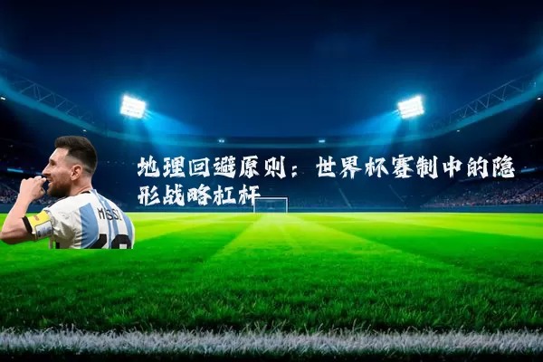 地理回避原则：世界杯赛制中的隐形战略杠杆