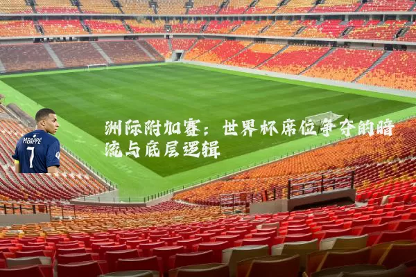 洲际附加赛:世界杯席位争夺的暗流与底层逻辑